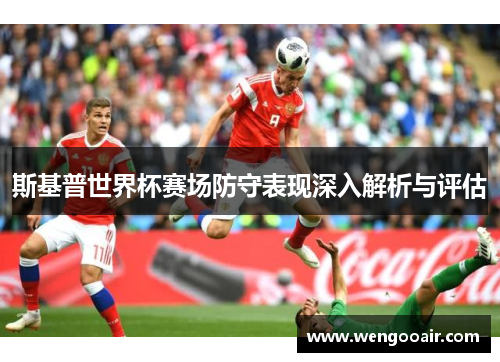 斯基普世界杯赛场防守表现深入解析与评估