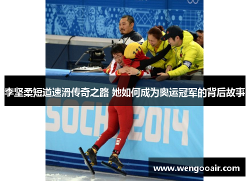 李坚柔短道速滑传奇之路 她如何成为奥运冠军的背后故事