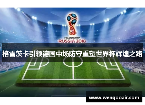格雷茨卡引领德国中场防守重塑世界杯辉煌之路