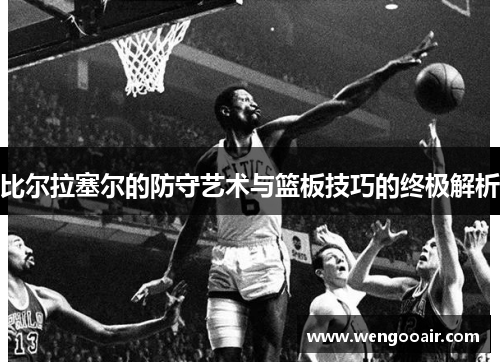 比尔拉塞尔的防守艺术与篮板技巧的终极解析