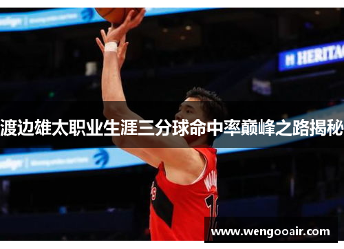 渡边雄太职业生涯三分球命中率巅峰之路揭秘