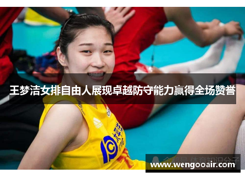 王梦洁女排自由人展现卓越防守能力赢得全场赞誉