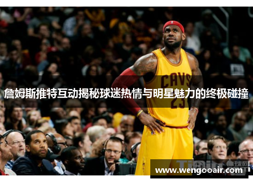 詹姆斯推特互动揭秘球迷热情与明星魅力的终极碰撞