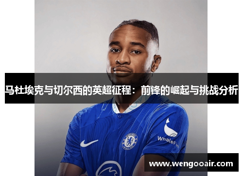 马杜埃克与切尔西的英超征程：前锋的崛起与挑战分析