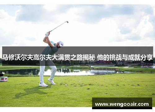 马修沃尔夫高尔夫大满贯之路揭秘 他的挑战与成就分享