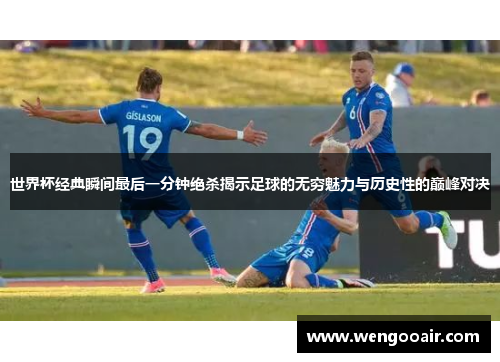 世界杯经典瞬间最后一分钟绝杀揭示足球的无穷魅力与历史性的巅峰对决