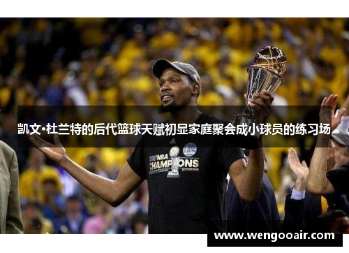 凯文·杜兰特的后代篮球天赋初显家庭聚会成小球员的练习场