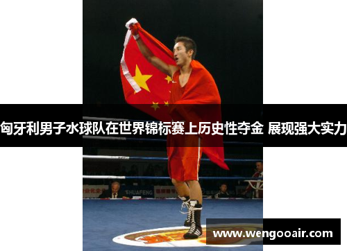 匈牙利男子水球队在世界锦标赛上历史性夺金 展现强大实力