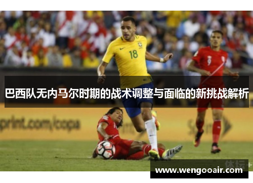 巴西队无内马尔时期的战术调整与面临的新挑战解析