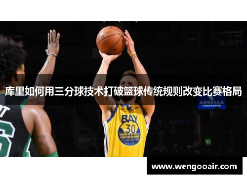 库里如何用三分球技术打破篮球传统规则改变比赛格局