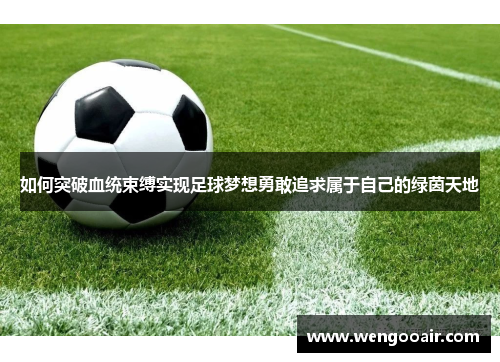 如何突破血统束缚实现足球梦想勇敢追求属于自己的绿茵天地