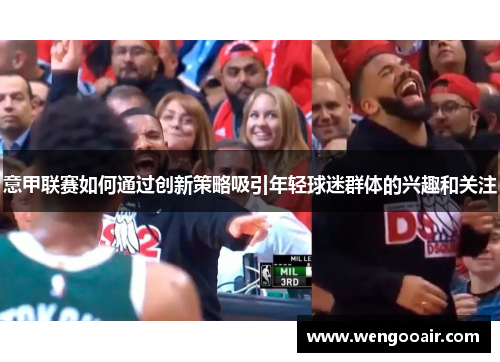 意甲联赛如何通过创新策略吸引年轻球迷群体的兴趣和关注