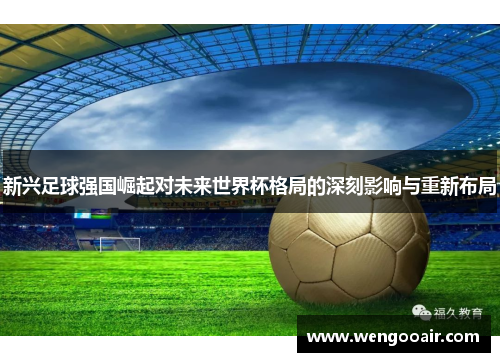 新兴足球强国崛起对未来世界杯格局的深刻影响与重新布局