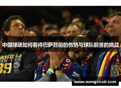 中国球迷如何看待巴萨目前的伤情与球队前景的挑战