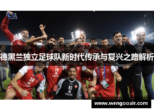 德黑兰独立足球队新时代传承与复兴之路解析