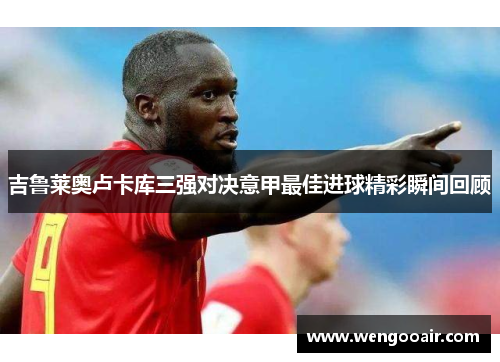 吉鲁莱奥卢卡库三强对决意甲最佳进球精彩瞬间回顾