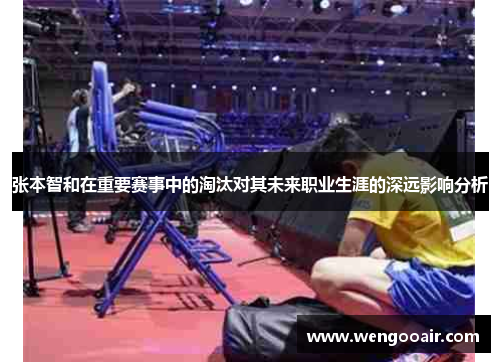 张本智和在重要赛事中的淘汰对其未来职业生涯的深远影响分析