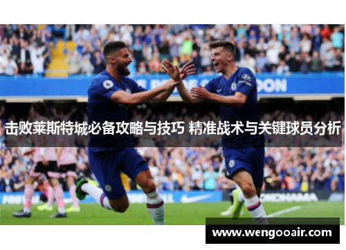 击败莱斯特城必备攻略与技巧 精准战术与关键球员分析