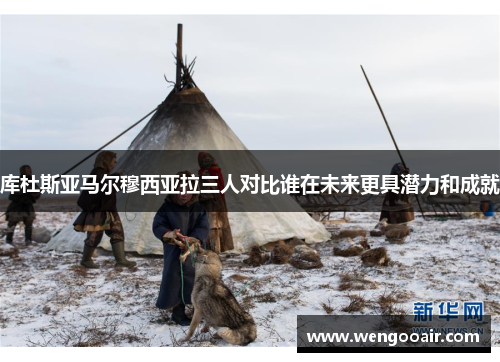 库杜斯亚马尔穆西亚拉三人对比谁在未来更具潜力和成就