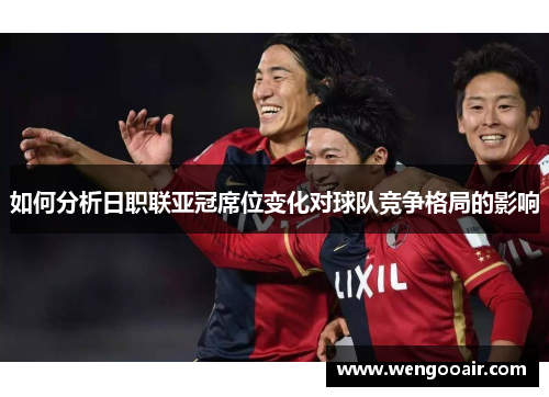 如何分析日职联亚冠席位变化对球队竞争格局的影响