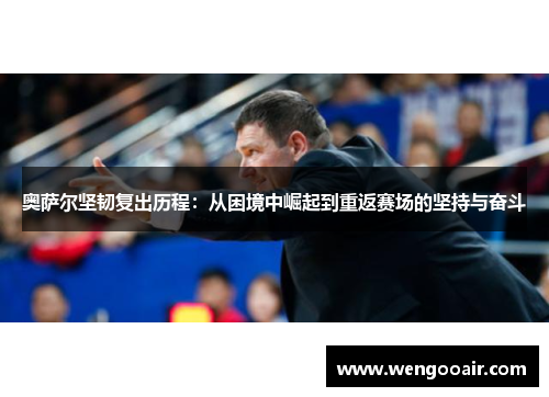 奥萨尔坚韧复出历程：从困境中崛起到重返赛场的坚持与奋斗