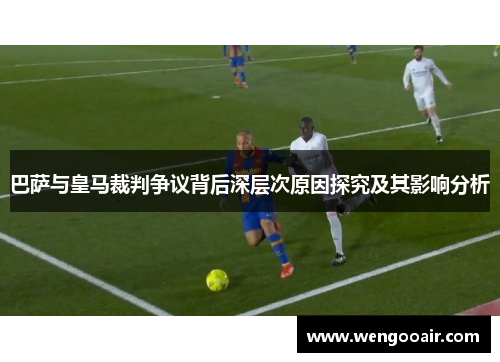 巴萨与皇马裁判争议背后深层次原因探究及其影响分析