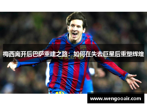 梅西离开后巴萨重建之路：如何在失去巨星后重塑辉煌