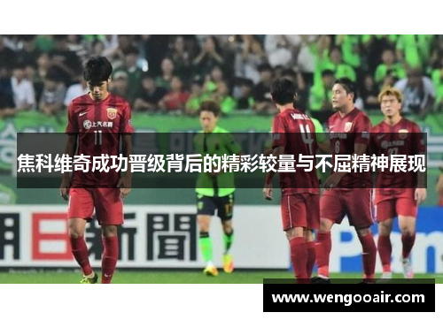 焦科维奇成功晋级背后的精彩较量与不屈精神展现