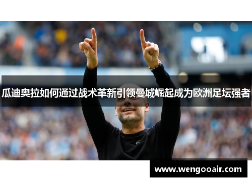 瓜迪奥拉如何通过战术革新引领曼城崛起成为欧洲足坛强者
