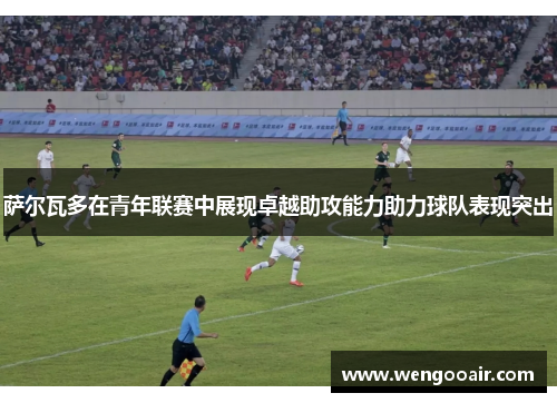 萨尔瓦多在青年联赛中展现卓越助攻能力助力球队表现突出 萨尔瓦多在青年联赛中展现卓越助攻能力助力球队表现突出