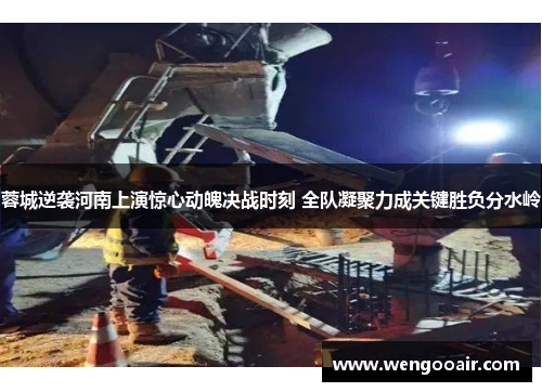 蓉城逆袭河南上演惊心动魄决战时刻 全队凝聚力成关键胜负分水岭 蓉城逆袭河南上演惊心动魄决战时刻 全队凝聚力成关键胜负分水岭