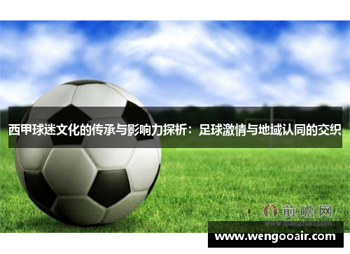 西甲球迷文化的传承与影响力探析:足球激情与地域认同的交织 西甲球迷文化的传承与影响力探析:足球激情与地域认同的交织