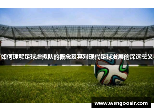 如何理解足球虚拟队的概念及其对现代足球发展的深远意义 如何理解足球虚拟队的概念及其对现代足球发展的深远意义