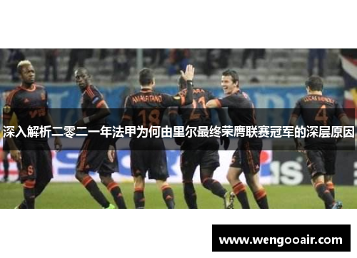 深入解析二零二一年法甲为何由里尔最终荣膺联赛冠军的深层原因