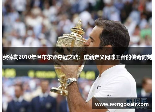 费德勒2010年温布尔登夺冠之路:重新定义网球王者的传奇时刻 费德勒2010年温布尔登夺冠之路:重新定义网球王者的传奇时刻