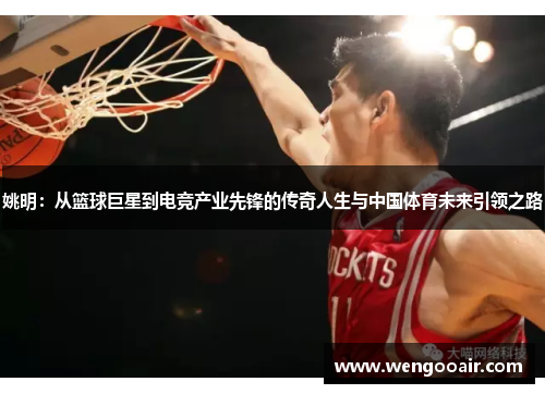 姚明：从篮球巨星到电竞产业先锋的传奇人生与中国体育未来引领之路