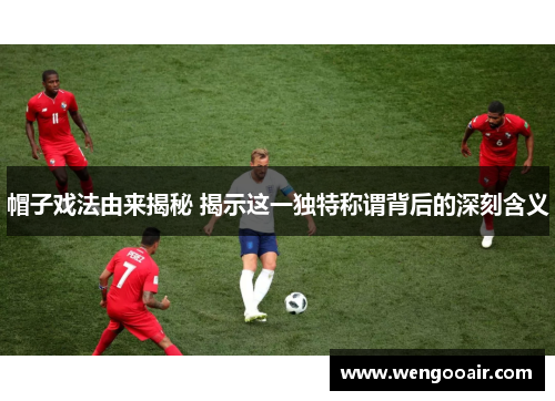 帽子戏法由来揭秘 揭示这一独特称谓背后的深刻含义 帽子戏法由来揭秘 揭示这一独特称谓背后的深刻含义