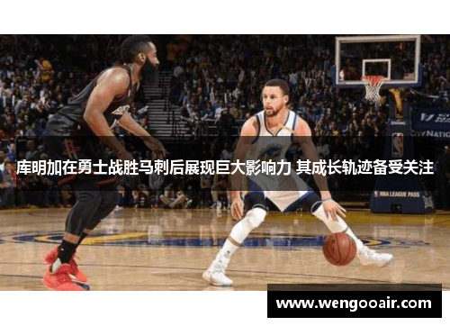 库明加在勇士战胜马刺后展现巨大影响力 其成长轨迹备受关注 库明加在勇士战胜马刺后展现巨大影响力 其成长轨迹备受关注