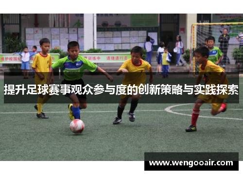 提升足球赛事观众参与度的创新策略与实践探索 提升足球赛事观众参与度的创新策略与实践探索