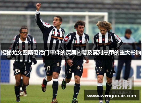 揭秘尤文图斯电话门事件的深层内幕及其对意甲的重大影响 揭秘尤文图斯电话门事件的深层内幕及其对意甲的重大影响