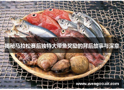 揭秘马拉松赛后独特大带鱼奖励的背后故事与深意