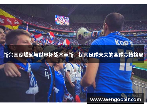 新兴国家崛起与世界杯战术革新：探索足球未来的全球竞技格局