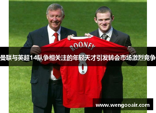 曼联与英超14队争相关注的年轻天才引发转会市场激烈竞争