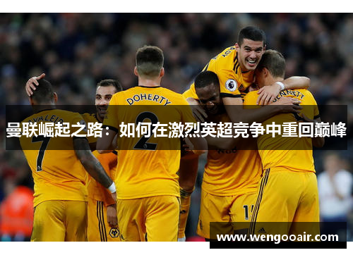 曼联崛起之路：如何在激烈英超竞争中重回巅峰
