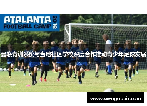 曼联青训系统与当地社区学校深度合作推动青少年足球发展 曼联青训系统与当地社区学校深度合作推动青少年足球发展