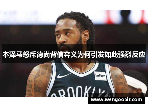 本泽马怒斥德尚背信弃义为何引发如此强烈反应 本泽马怒斥德尚背信弃义为何引发如此强烈反应