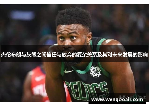 杰伦布朗与灰熊之间信任与放弃的复杂关系及其对未来发展的影响 杰伦布朗与灰熊之间信任与放弃的复杂关系及其对未来发展的影响