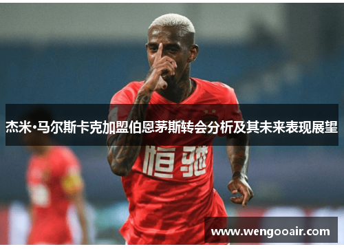 杰米·马尔斯卡克加盟伯恩茅斯转会分析及其未来表现展望 杰米·马尔斯卡克加盟伯恩茅斯转会分析及其未来表现展望