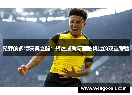 桑乔的多特蒙德之路:辉煌成就与面临挑战的双重考验 桑乔的多特蒙德之路:辉煌成就与面临挑战的双重考验