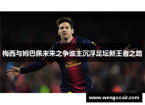 梅西与姆巴佩未来之争谁主沉浮足坛新王者之路 梅西与姆巴佩未来之争谁主沉浮足坛新王者之路
